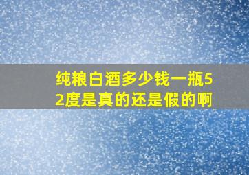 纯粮白酒多少钱一瓶52度是真的还是假的啊