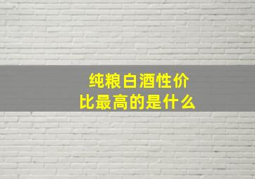 纯粮白酒性价比最高的是什么