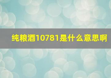 纯粮酒10781是什么意思啊