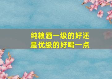 纯粮酒一级的好还是优级的好喝一点