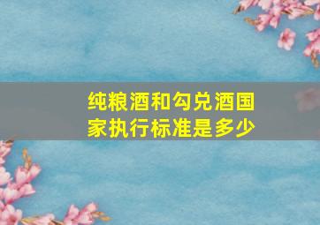 纯粮酒和勾兑酒国家执行标准是多少