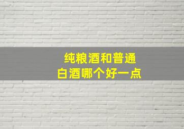 纯粮酒和普通白酒哪个好一点