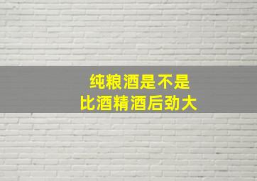 纯粮酒是不是比酒精酒后劲大