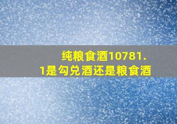 纯粮食酒10781.1是勾兑酒还是粮食酒