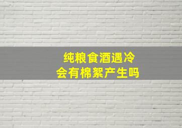 纯粮食酒遇冷会有棉絮产生吗