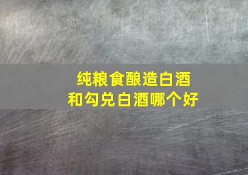 纯粮食酿造白酒和勾兑白酒哪个好