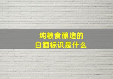 纯粮食酿造的白酒标识是什么