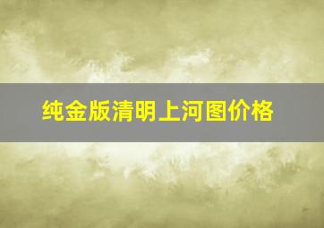 纯金版清明上河图价格