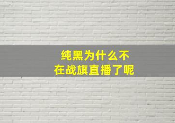 纯黑为什么不在战旗直播了呢