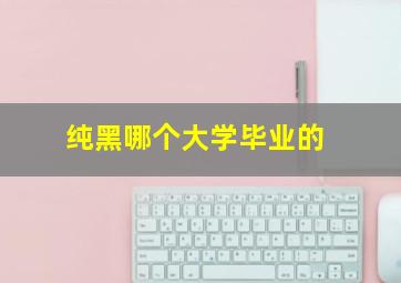 纯黑哪个大学毕业的