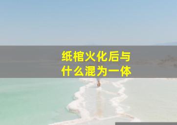 纸棺火化后与什么混为一体