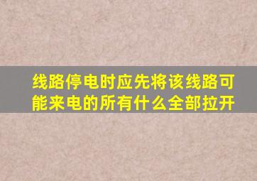 线路停电时应先将该线路可能来电的所有什么全部拉开