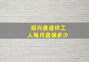 绍兴县退休工人每月医保多少