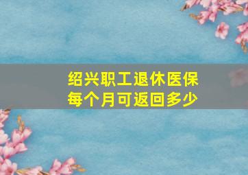 绍兴职工退休医保每个月可返回多少