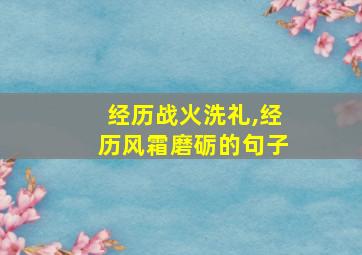 经历战火洗礼,经历风霜磨砺的句子