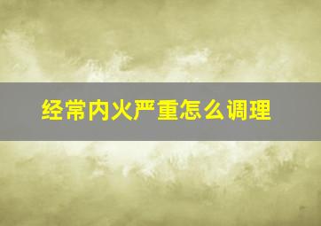 经常内火严重怎么调理