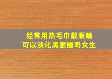 经常用热毛巾敷眼睛可以淡化黑眼圈吗女生