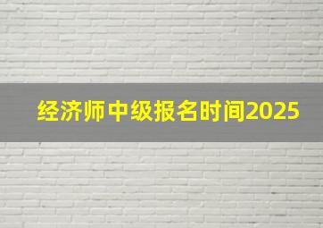 经济师中级报名时间2025