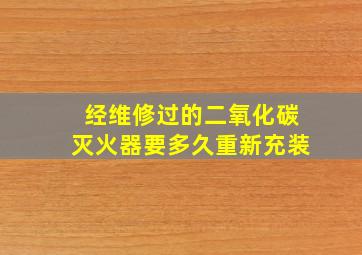 经维修过的二氧化碳灭火器要多久重新充装