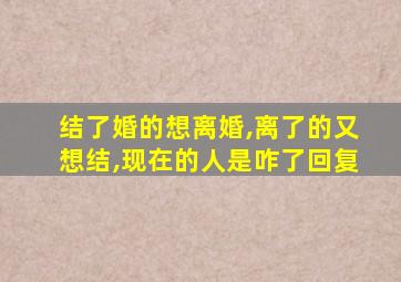 结了婚的想离婚,离了的又想结,现在的人是咋了回复