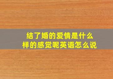 结了婚的爱情是什么样的感觉呢英语怎么说