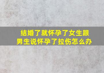 结婚了就怀孕了女生跟男生说怀孕了拉伤怎么办