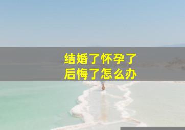 结婚了怀孕了后悔了怎么办