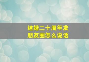 结婚二十周年发朋友圈怎么说话