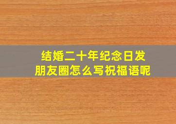 结婚二十年纪念日发朋友圈怎么写祝福语呢