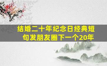 结婚二十年纪念日经典短句发朋友圈下一个20年