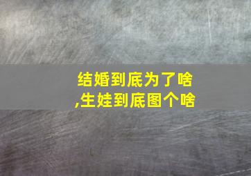 结婚到底为了啥,生娃到底图个啥