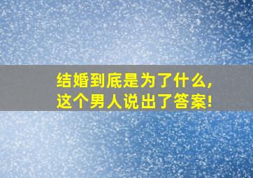 结婚到底是为了什么,这个男人说出了答案!