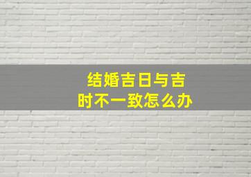 结婚吉日与吉时不一致怎么办