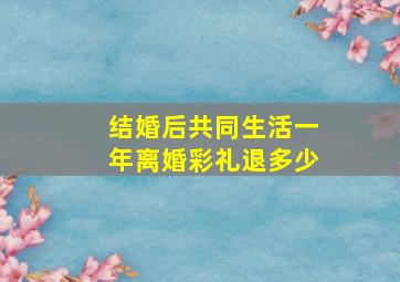 结婚后共同生活一年离婚彩礼退多少