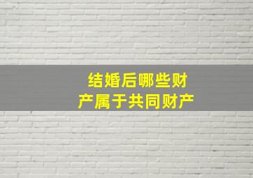 结婚后哪些财产属于共同财产