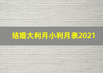 结婚大利月小利月表2021