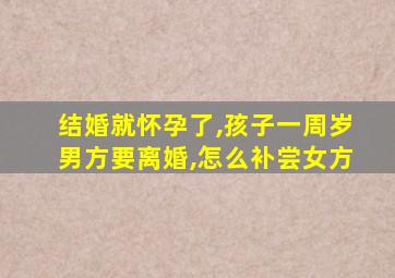 结婚就怀孕了,孩子一周岁男方要离婚,怎么补尝女方