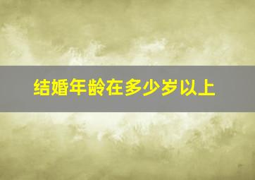 结婚年龄在多少岁以上