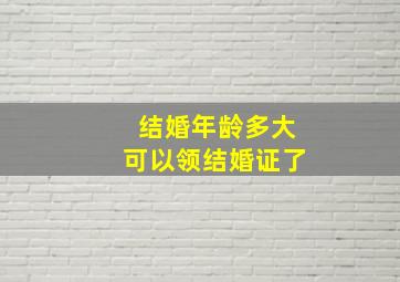 结婚年龄多大可以领结婚证了