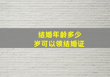 结婚年龄多少岁可以领结婚证