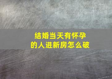 结婚当天有怀孕的人进新房怎么破