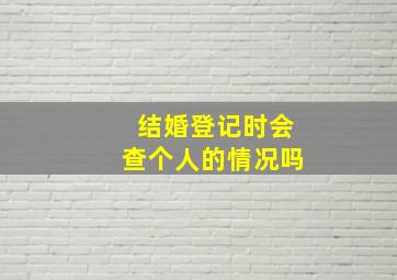 结婚登记时会查个人的情况吗