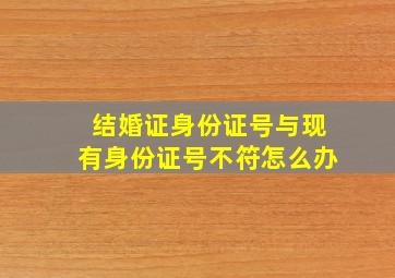 结婚证身份证号与现有身份证号不符怎么办