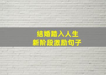 结婚踏入人生新阶段激励句子