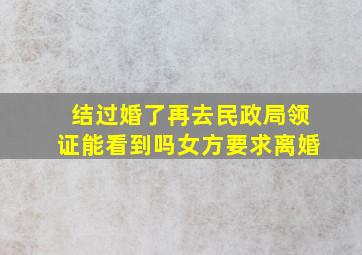 结过婚了再去民政局领证能看到吗女方要求离婚