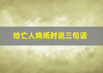 给亡人烧纸时说三句话