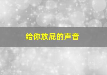 给你放屁的声音