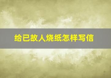 给已故人烧纸怎样写信