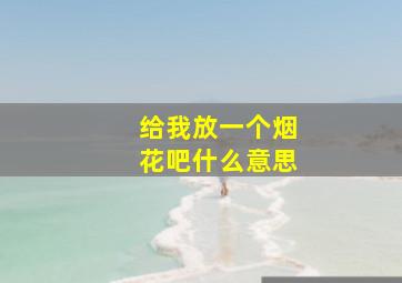 给我放一个烟花吧什么意思