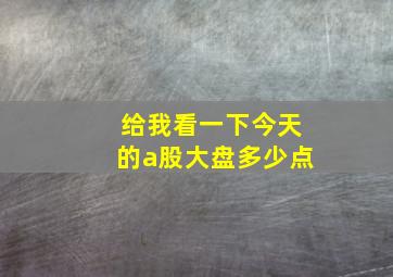 给我看一下今天的a股大盘多少点